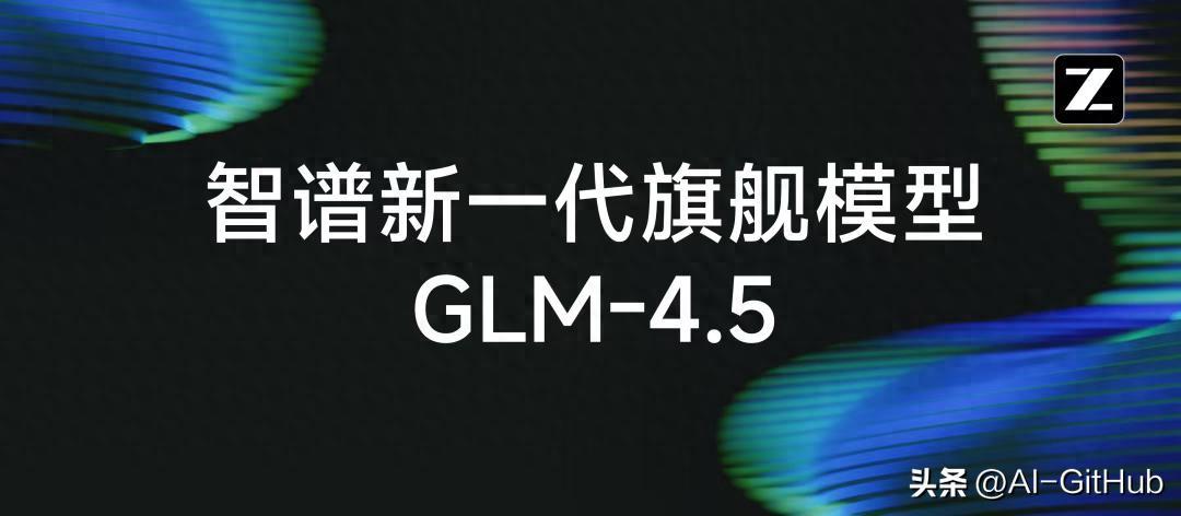 智谱AI开源GLM-4.5！专为智能体应用打造的基础AI模型！